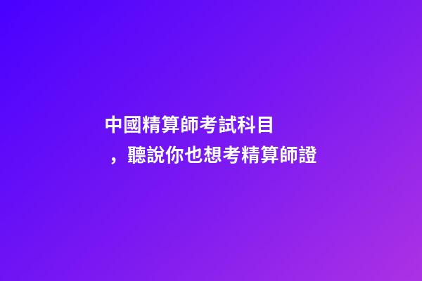 中國精算師考試科目，聽說你也想考精算師證